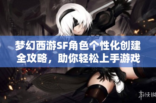 梦幻西游SF角色个性化创建全攻略，助你轻松上手游戏！