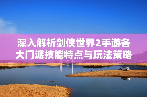 深入解析剑侠世界2手游各大门派技能特点与玩法策略
