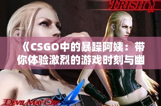《CSGO中的暴躁阿姨：带你体验激烈的游戏时刻与幽默瞬间》