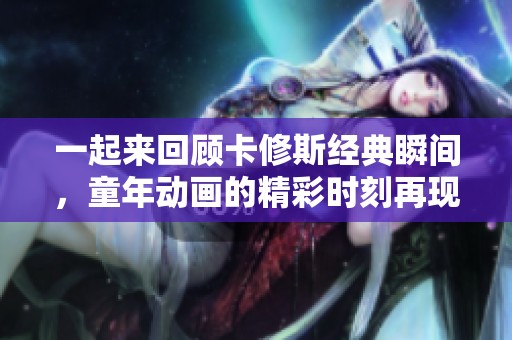 一起来回顾卡修斯经典瞬间，童年动画的精彩时刻再现