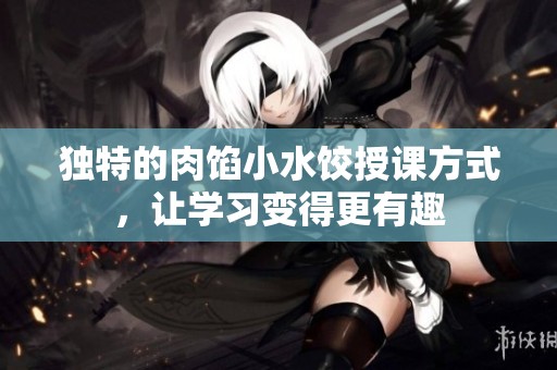 独特的肉馅小水饺授课方式，让学习变得更有趣