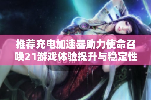 推荐充电加速器助力使命召唤21游戏体验提升与稳定性降低延迟