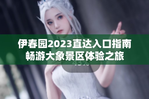 伊春园2023直达入口指南畅游大象景区体验之旅