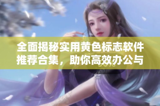 全面揭秘实用黄色标志软件推荐合集，助你高效办公与生活