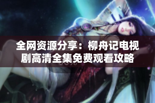 全网资源分享：柳舟记电视剧高清全集免费观看攻略