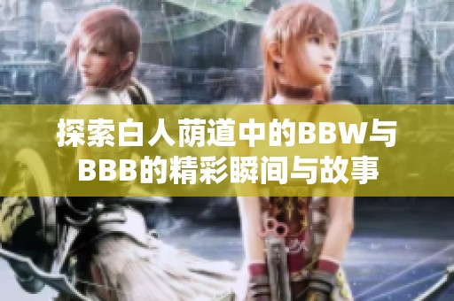 探索白人荫道中的BBW与BBB的精彩瞬间与故事