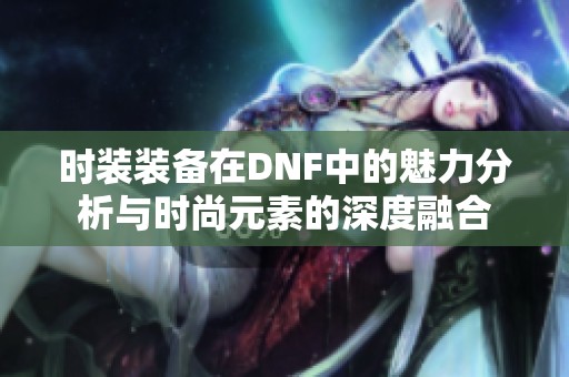 时装装备在DNF中的魅力分析与时尚元素的深度融合