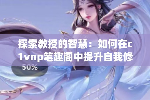 探索教授的智慧：如何在c1vnp笔趣阁中提升自我修养