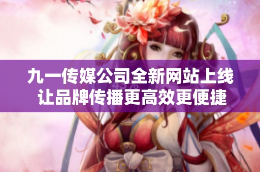九一传媒公司全新网站上线 让品牌传播更高效更便捷