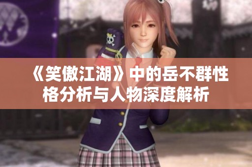 《笑傲江湖》中的岳不群性格分析与人物深度解析