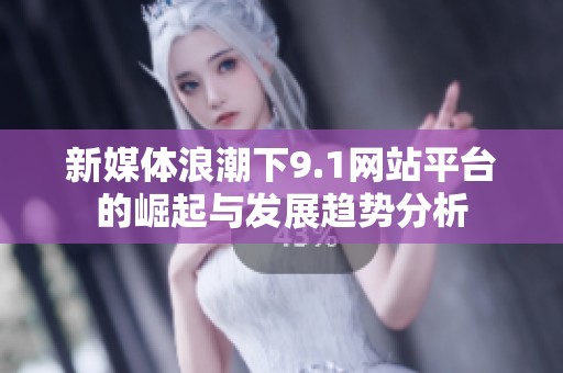 新媒体浪潮下9.1网站平台的崛起与发展趋势分析