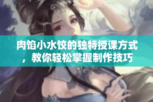 肉馅小水饺的独特授课方式，教你轻松掌握制作技巧