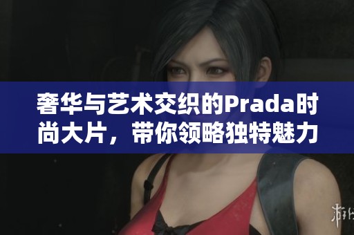 奢华与艺术交织的Prada时尚大片，带你领略独特魅力