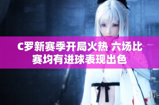C罗新赛季开局火热 六场比赛均有进球表现出色