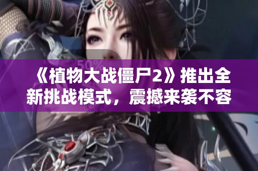 《植物大战僵尸2》推出全新挑战模式，震撼来袭不容错过