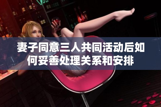 妻子同意三人共同活动后如何妥善处理关系和安排