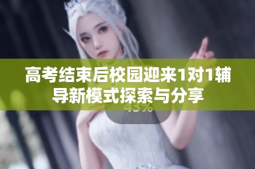 高考结束后校园迎来1对1辅导新模式探索与分享