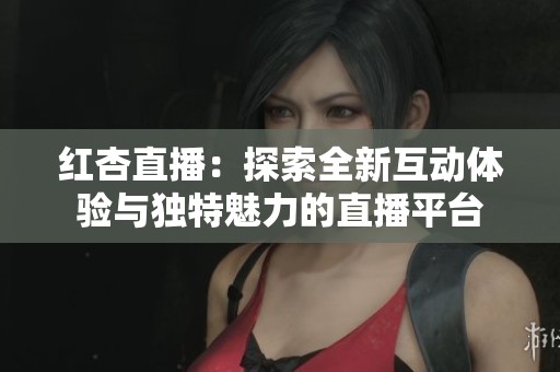 红杏直播：探索全新互动体验与独特魅力的直播平台