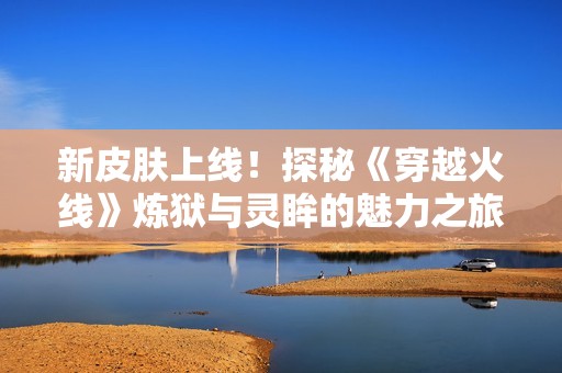 新皮肤上线！探秘《穿越火线》炼狱与灵眸的魅力之旅