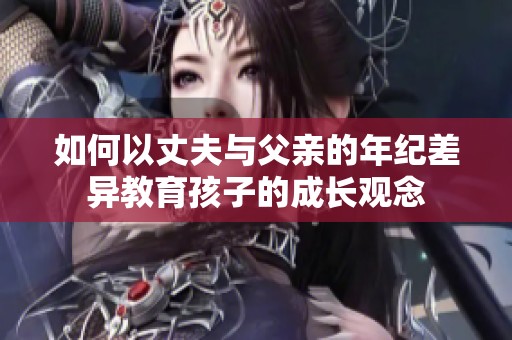 如何以丈夫与父亲的年纪差异教育孩子的成长观念