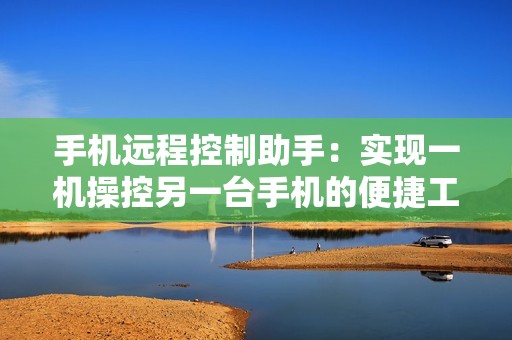 手机远程控制助手：实现一机操控另一台手机的便捷工具
