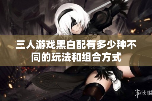 三人游戏黑白配有多少种不同的玩法和组合方式