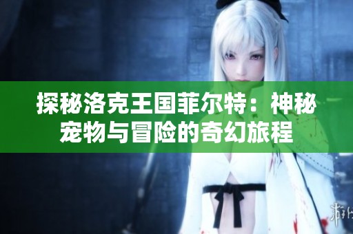 探秘洛克王国菲尔特：神秘宠物与冒险的奇幻旅程