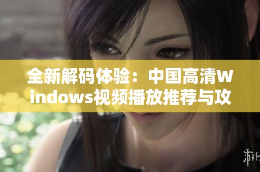 全新解码体验：中国高清Windows视频播放推荐与攻略