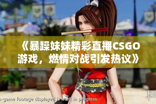 《暴躁妹妹精彩直播CSGO游戏，燃情对战引发热议》