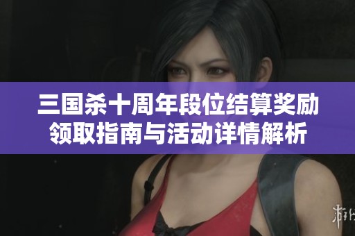 三国杀十周年段位结算奖励领取指南与活动详情解析