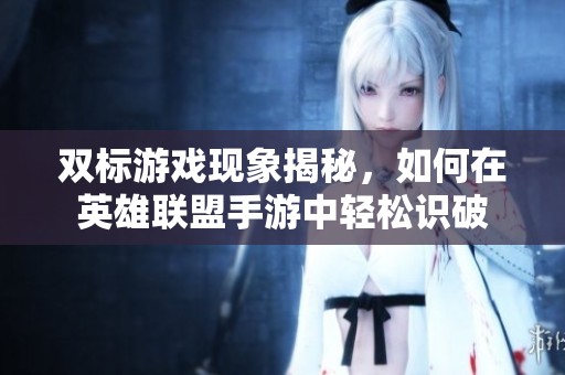 双标游戏现象揭秘，如何在英雄联盟手游中轻松识破