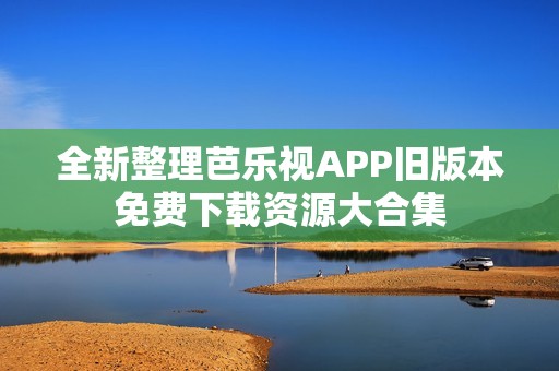 全新整理芭乐视APP旧版本免费下载资源大合集