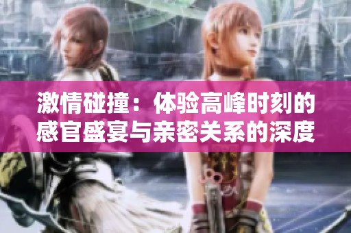 激情碰撞：体验高峰时刻的感官盛宴与亲密关系的深度探索