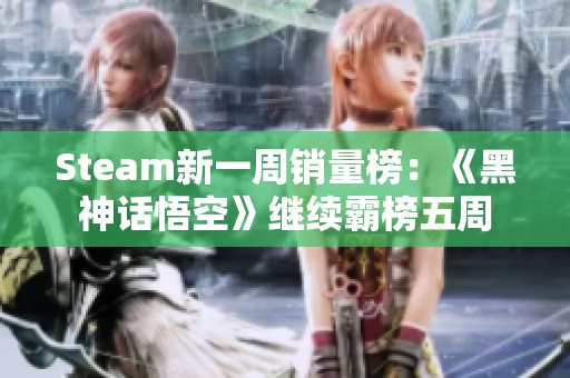 Steam新一周销量榜：《黑神话悟空》继续霸榜五周