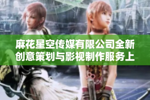 麻花星空传媒有限公司全新创意策划与影视制作服务上线