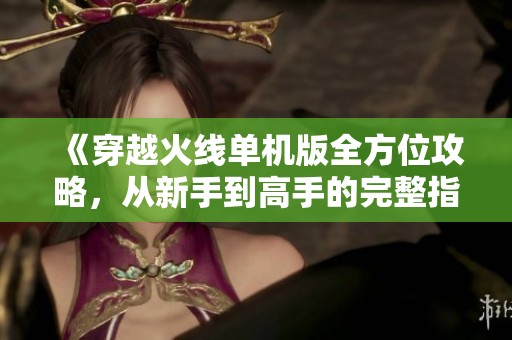 《穿越火线单机版全方位攻略，从新手到高手的完整指南》