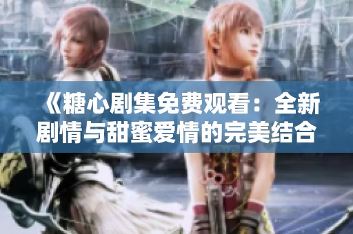 《糖心剧集免费观看：全新剧情与甜蜜爱情的完美结合》