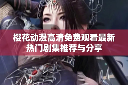 樱花动漫高清免费观看最新热门剧集推荐与分享