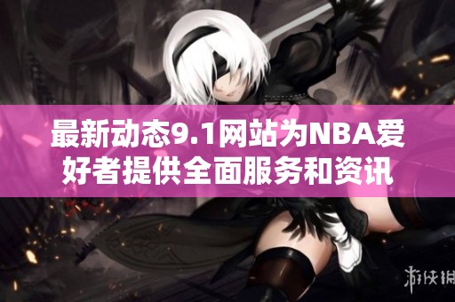最新动态9.1网站为NBA爱好者提供全面服务和资讯