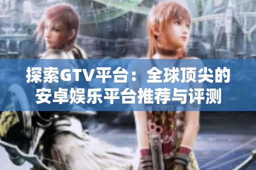 探索GTV平台：全球顶尖的安卓娱乐平台推荐与评测