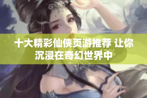 十大精彩仙侠页游推荐 让你沉浸在奇幻世界中