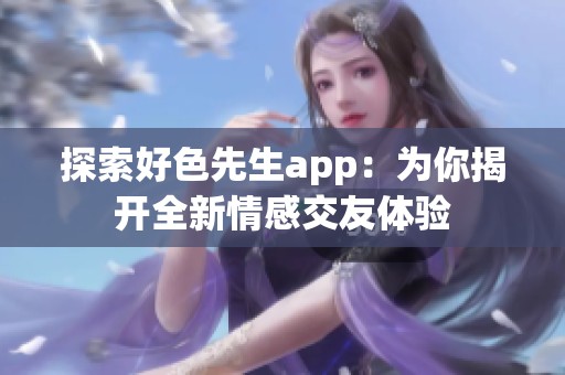 探索好色先生app：为你揭开全新情感交友体验