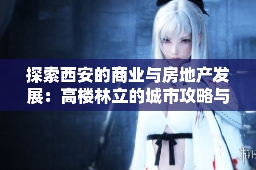 探索西安的商业与房地产发展：高楼林立的城市攻略与规划分析