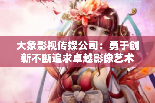 大象影视传媒公司：勇于创新不断追求卓越影像艺术