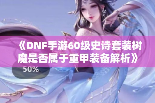 《DNF手游60级史诗套装树魔是否属于重甲装备解析》