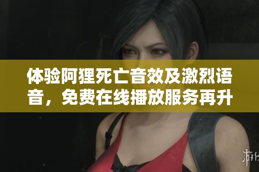体验阿狸死亡音效及激烈语音，免费在线播放服务再升级