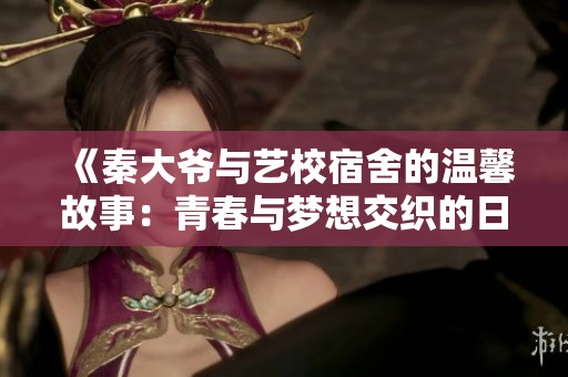 《秦大爷与艺校宿舍的温馨故事：青春与梦想交织的日常》