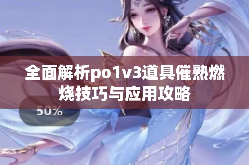 全面解析po1v3道具催熟燃烧技巧与应用攻略