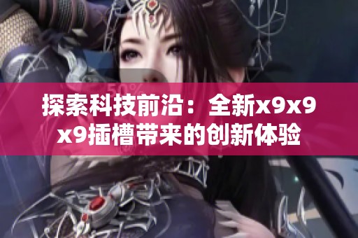 探索科技前沿：全新x9x9x9插槽带来的创新体验