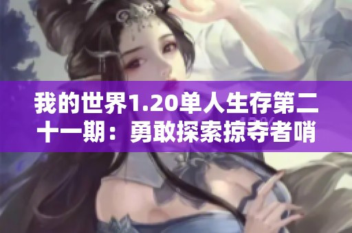 我的世界1.20单人生存第二十一期：勇敢探索掠夺者哨塔的冒险旅程